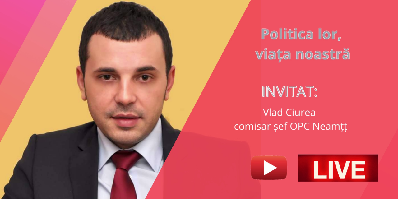 VIDEO Politica lor, viaţa noastră – invitat Vlad Ciurea, comisar şef al CJPC Neamţ